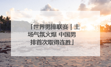 世界男排联赛｜主场气氛火爆 中国男排首次取得连胜